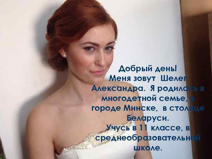 Добрый день! Меня зовут Шелег Александра. Я родилась в многодетной семье, в городе Минске,