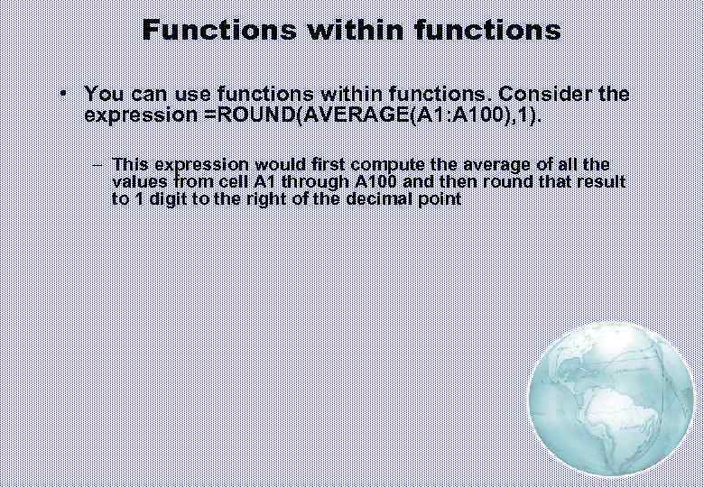 Functions within functions • You can use functions within functions. Consider the expression =ROUND(AVERAGE(A