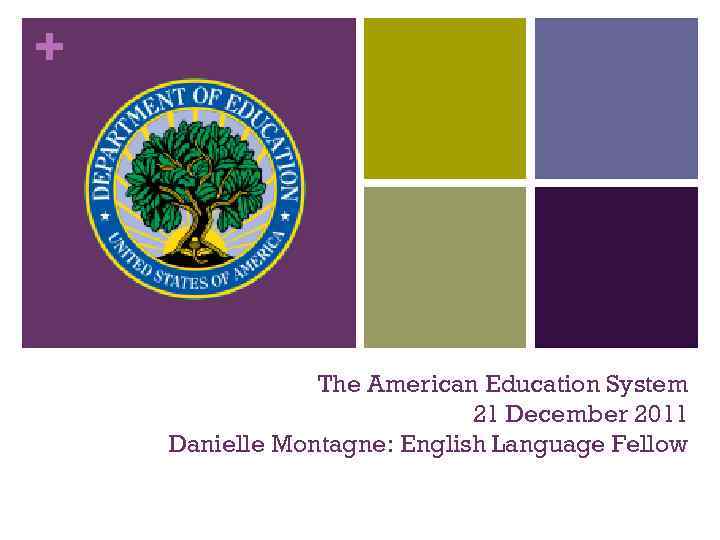 + The American Education System 21 December 2011 Danielle Montagne: English Language Fellow 