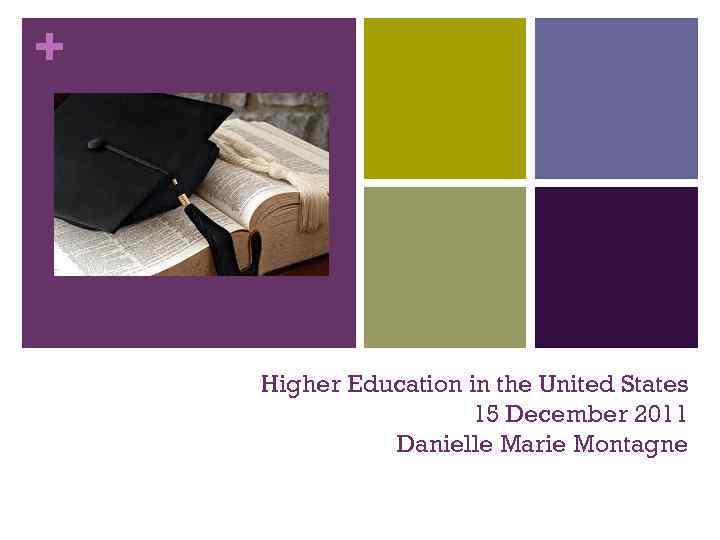 + Higher Education in the United States 15 December 2011 Danielle Marie Montagne 