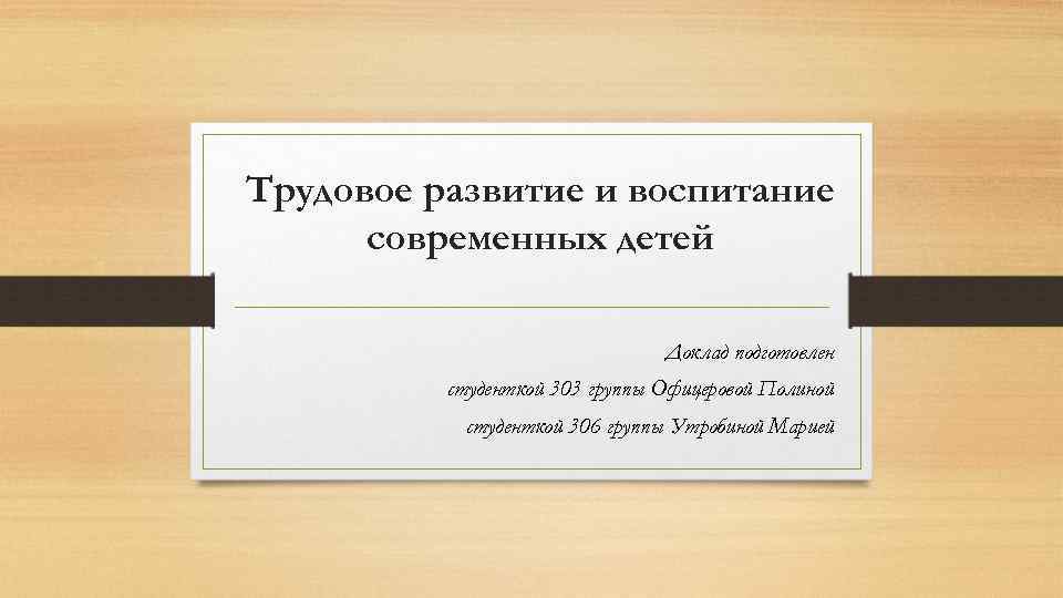 Трудовое развитие и воспитание современных детей Доклад подготовлен студенткой 303 группы Офицеровой Полиной студенткой