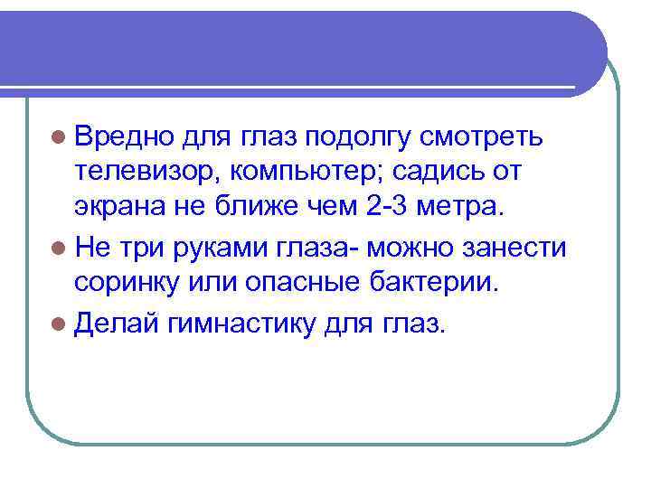 l Вредно для глаз подолгу смотреть телевизор, компьютер; садись от экрана не ближе чем