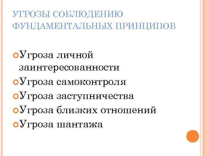 УГРОЗЫ СОБЛЮДЕНИЮ ФУНДАМЕНТАЛЬНЫХ ПРИНЦИПОВ Угроза личной заинтересованности Угроза самоконтроля Угроза заступничества Угроза близких отношений