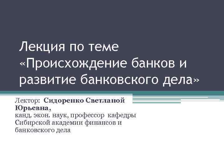 Лекция по теме «Происхождение банков и развитие банковского дела» Лектор: Сидоренко Светланой Юрьевна, канд.