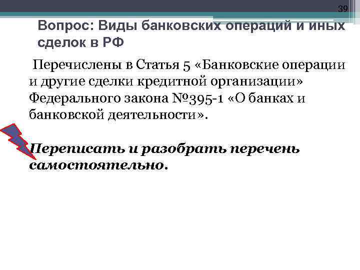 39 Вопрос: Виды банковских операций и иных сделок в РФ Перечислены в Статья 5