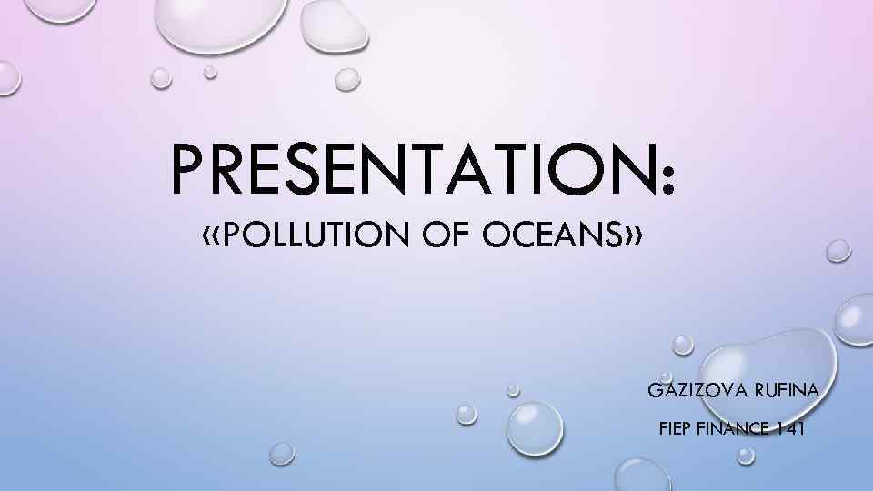 PRESENTATION: «POLLUTION OF OCEANS» GAZIZOVA RUFINA FIEP FINANCE 141 