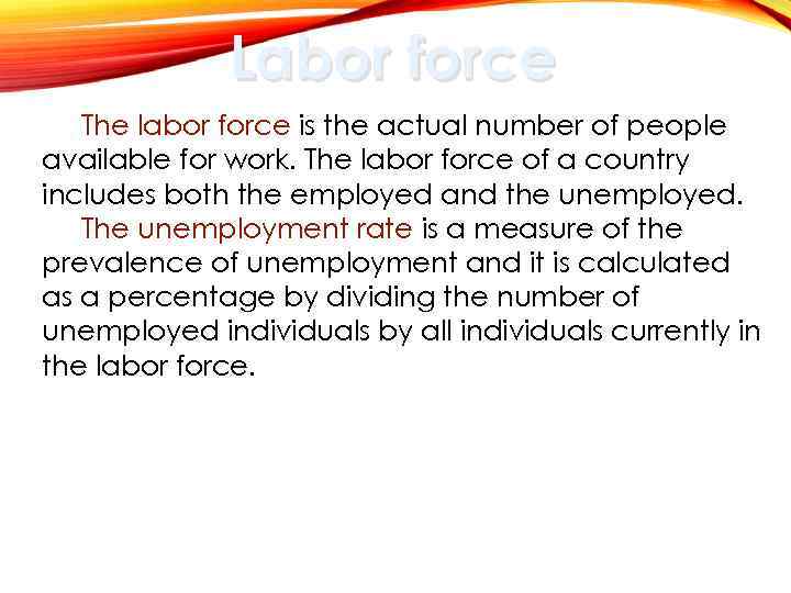 Labor force The labor force is the actual number of people available for work.