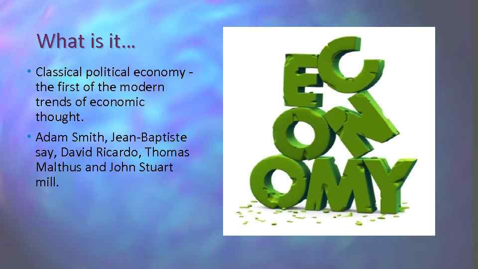 What is it… • Classical political economy the first of the modern trends of