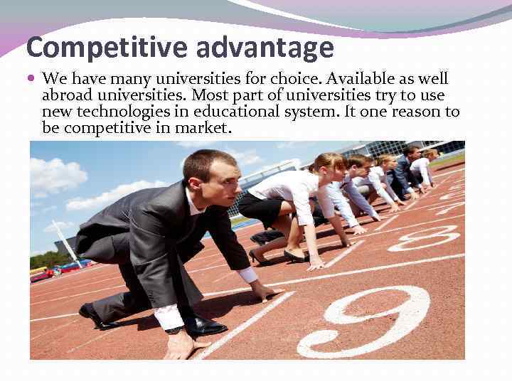 Competitive advantage We have many universities for choice. Available as well abroad universities. Most