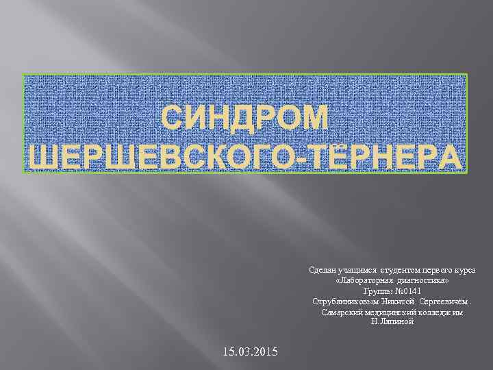 СИНДРОМ ШЕРШЕВСКОГО-ТЁРНЕРА Сделан учащимся студентом первого курса «Лабораторная диагностика» Группы № 0141 Отрубянниковым Никитой