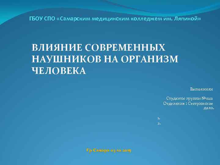 ГБОУ СПО «Самарским медицинским колледжем им. Ляпиной» ВЛИЯНИЕ СОВРЕМЕННЫХ НАУШНИКОВ НА ОРГАНИЗМ ЧЕЛОВЕКА Выполнили