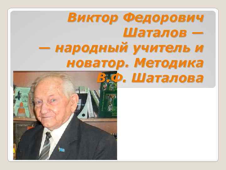 Виктор Федорович Шаталов — — народный учитель и новатор. Методика В. Ф. Шаталова 