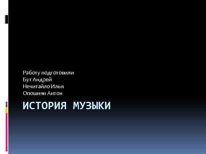 Работу подготовили Бут Андрей Нечитайло Илья Опошнян Антон ИСТОРИЯ МУЗЫКИ 