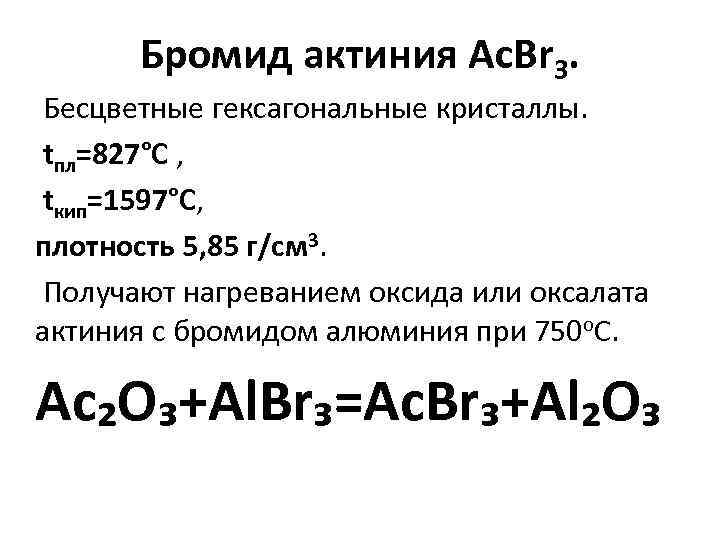 Бромид актиния Ac. Br 3. Бесцветные гексагональные кристаллы. tпл=827°С , tкип=1597°С, плотность 5, 85