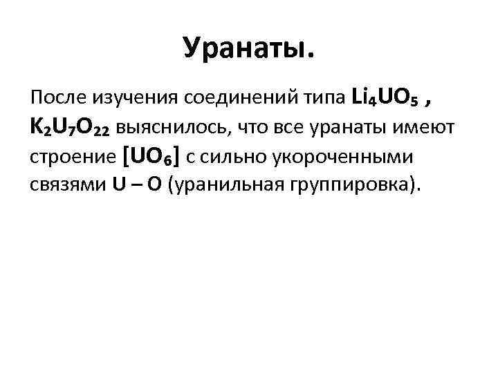 Уранаты. После изучения соединений типа Li₄UO₅ , K₂U₇O₂₂ выяснилось, что все уранаты имеют строение