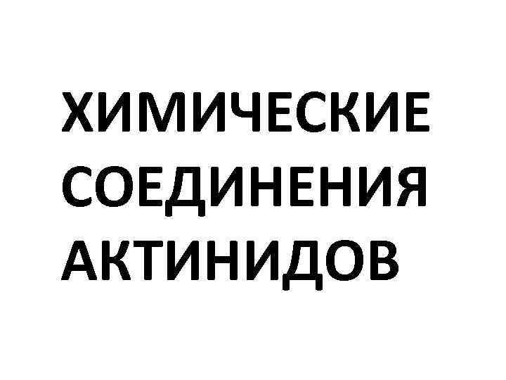 ХИМИЧЕСКИЕ СОЕДИНЕНИЯ АКТИНИДОВ 