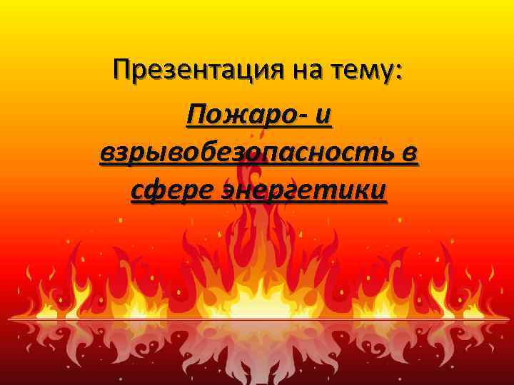 Презентация на тему: Пожаро- и взрывобезопасность в сфере энергетики 