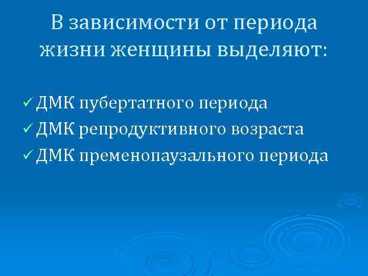 В зависимости от периода жизни женщины выделяют: ü ДМК пубертатного периода ü ДМК репродуктивного