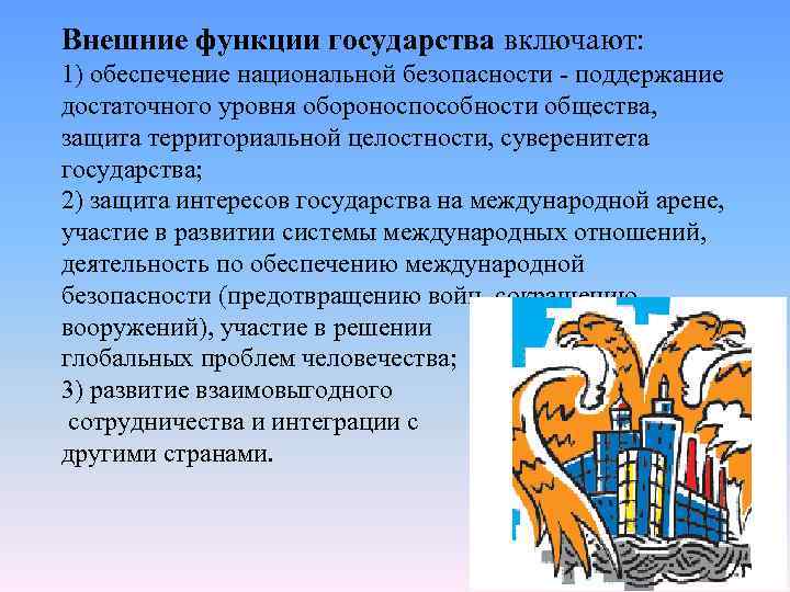 Внешние функции государства включают: 1) обеспечение национальной безопасности поддержание достаточного уровня обороноспособности общества, защита