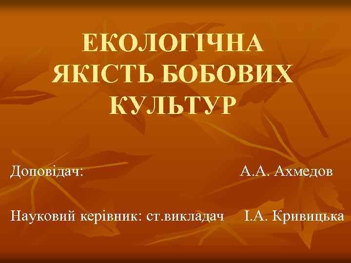 ЕКОЛОГІЧНА ЯКІСТЬ БОБОВИХ КУЛЬТУР Доповідач: А. А. Ахмедов Науковий керівник: ст. викладач І. А.