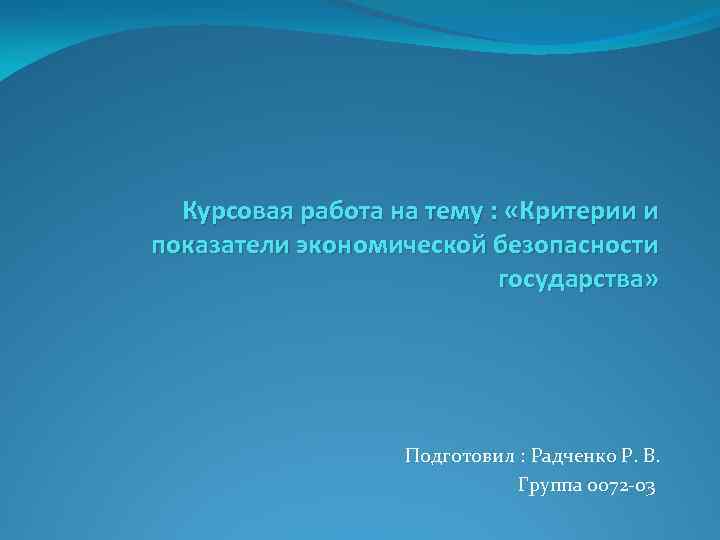 Курсовая работа на тему : «Критерии и показатели экономической безопасности государства» Подготовил : Радченко