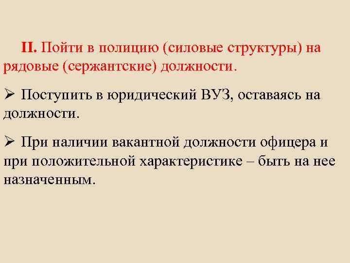 II. Пойти в полицию (силовые структуры) на рядовые (сержантские) должности. Поступить в юридический ВУЗ,