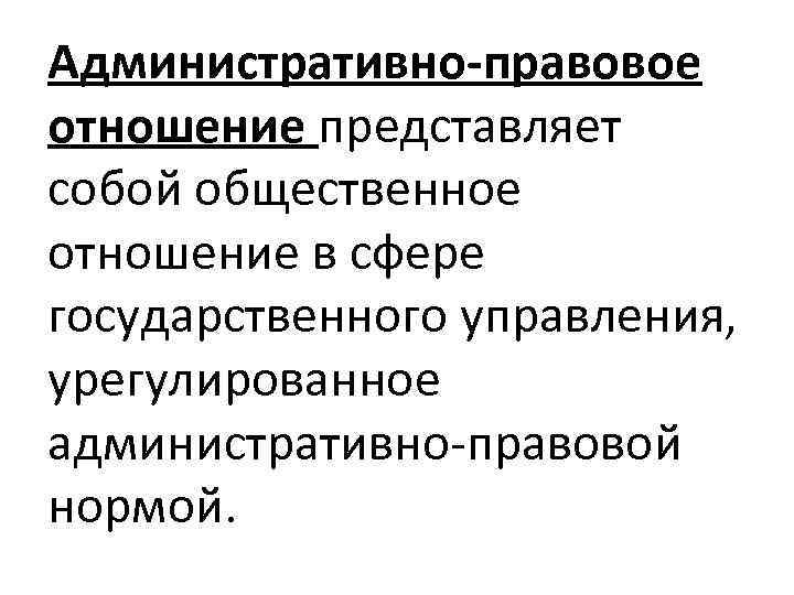 Административно-правовое отношение представляет собой общественное отношение в сфере государственного управления, урегулированное административно-правовой нормой. 