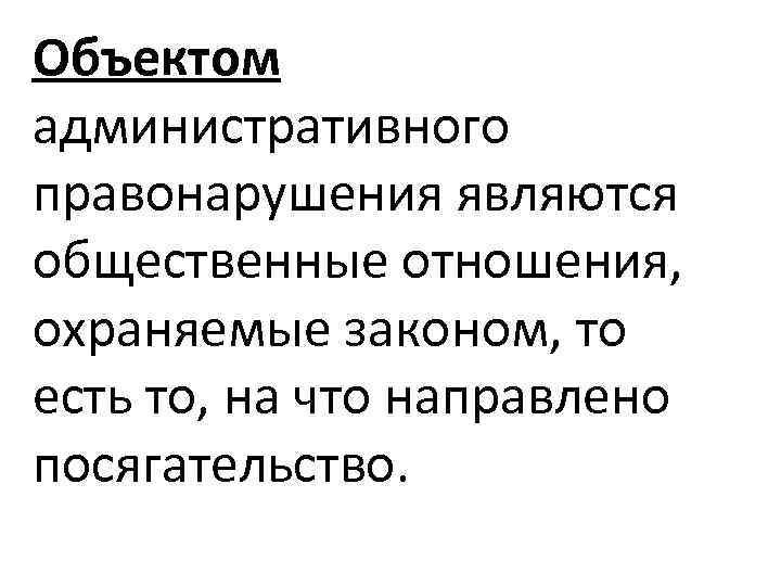 Объектом административного правонарушения являются общественные отношения, охраняемые законом, то есть то, на что направлено