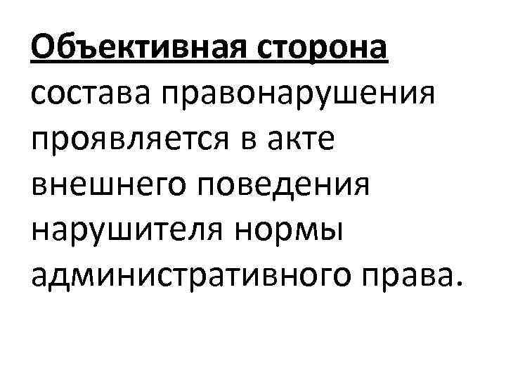 Объективная сторона состава правонарушения проявляется в акте внешнего поведения нарушителя нормы административного права. 