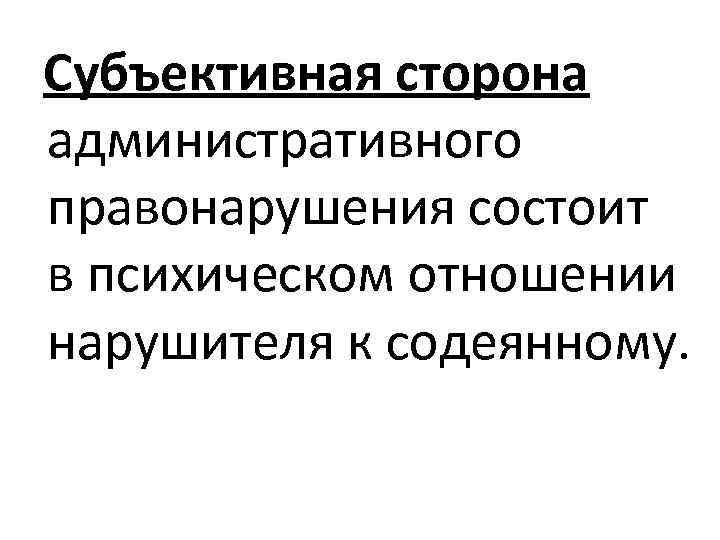 Субъективная сторона административного правонарушения состоит в психическом отношении нарушителя к содеянному. 