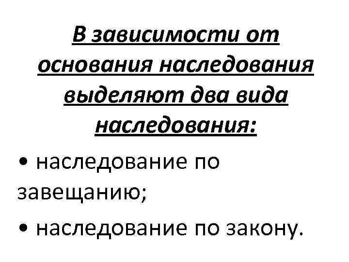 В зависимости от основания наследования выделяют два вида наследования: • наследование по завещанию; •