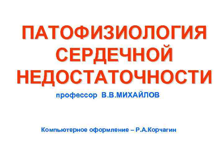 ПАТОФИЗИОЛОГИЯ СЕРДЕЧНОЙ НЕДОСТАТОЧНОСТИ профессор В. В. МИХАЙЛОВ Компьютерное оформление – Р. А. Корчагин 