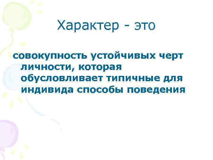 Характер - это совокупность устойчивых черт личности, которая обусловливает типичные для индивида способы поведения