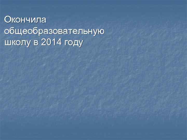 Окончила общеобразовательную школу в 2014 году 