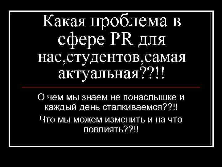 Какая проблема в сфере PR для нас, студентов, самая актуальная? ? !! О чем