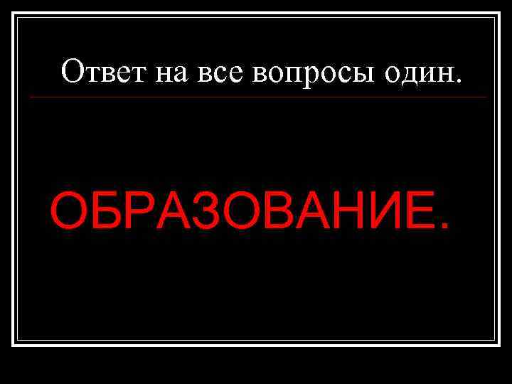 Ответ на все вопросы один. ОБРАЗОВАНИЕ. 