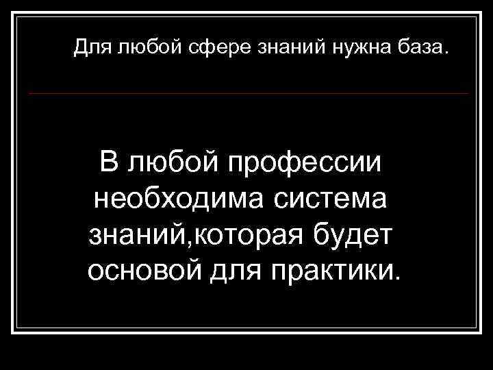 Для любой сфере знаний нужна база. В любой профессии необходима система знаний, которая будет