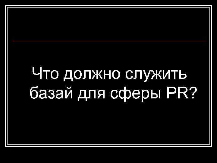 Что должно служить базай для сферы PR? 