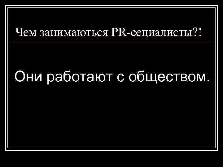 Чем занимаються PR-сециалисты? ! Они работают с обществом. 