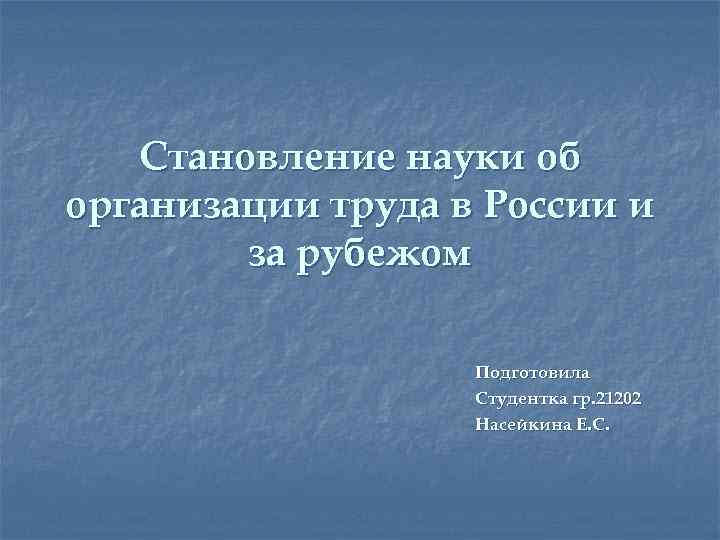 Становление науки об организации труда в России и за рубежом Подготовила Студентка гр. 21202