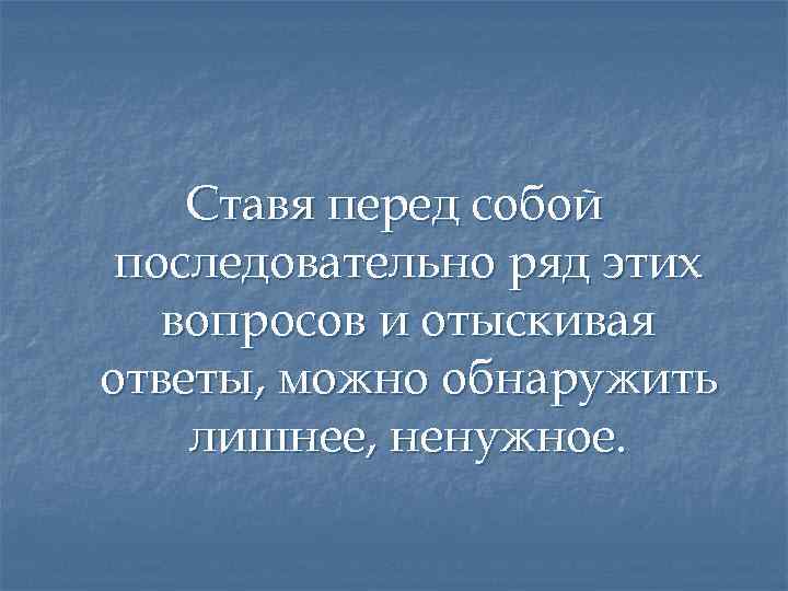 Ставя перед собой последовательно ряд этих вопросов и отыскивая ответы, можно обнаружить лишнее, ненужное.