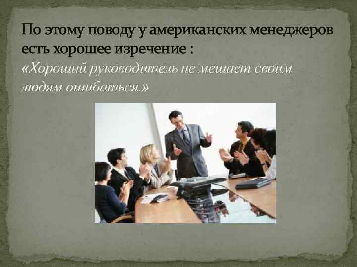 По этому поводу у американских менеджеров есть хорошее изречение : «Хороший руководитель не мешает