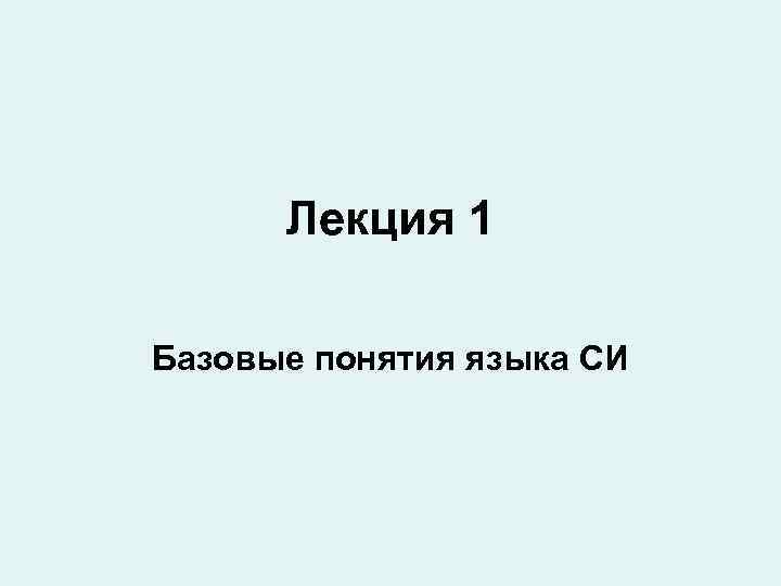 Лекция 1 Базовые понятия языка СИ 