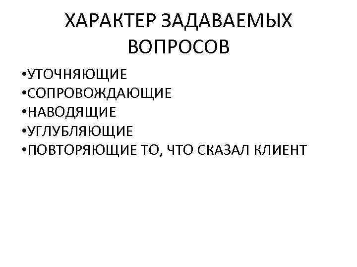 ХАРАКТЕР ЗАДАВАЕМЫХ ВОПРОСОВ • УТОЧНЯЮЩИЕ • СОПРОВОЖДАЮЩИЕ • НАВОДЯЩИЕ • УГЛУБЛЯЮЩИЕ • ПОВТОРЯЮЩИЕ ТО,