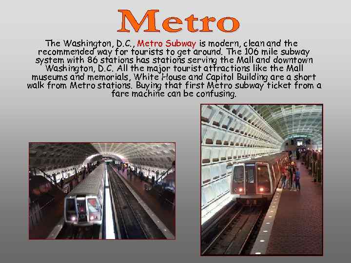 The Washington, D. C. , Metro Subway is modern, clean and the recommended way