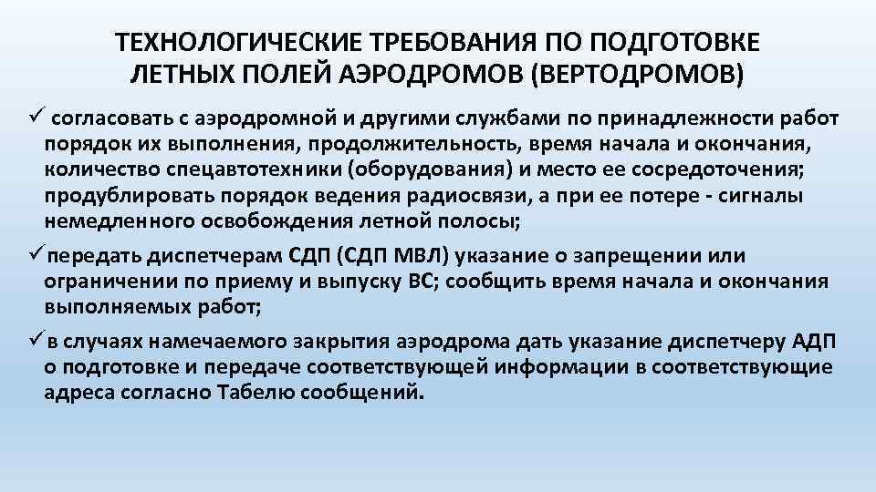 ТЕХНОЛОГИЧЕСКИЕ ТРЕБОВАНИЯ ПО ПОДГОТОВКЕ ЛЕТНЫХ ПОЛЕЙ АЭРОДРОМОВ (ВЕРТОДРОМОВ) ü согласовать с аэродромной и другими