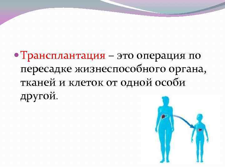  Трансплантация – это операция по пересадке жизнеспособного органа, тканей и клеток от одной