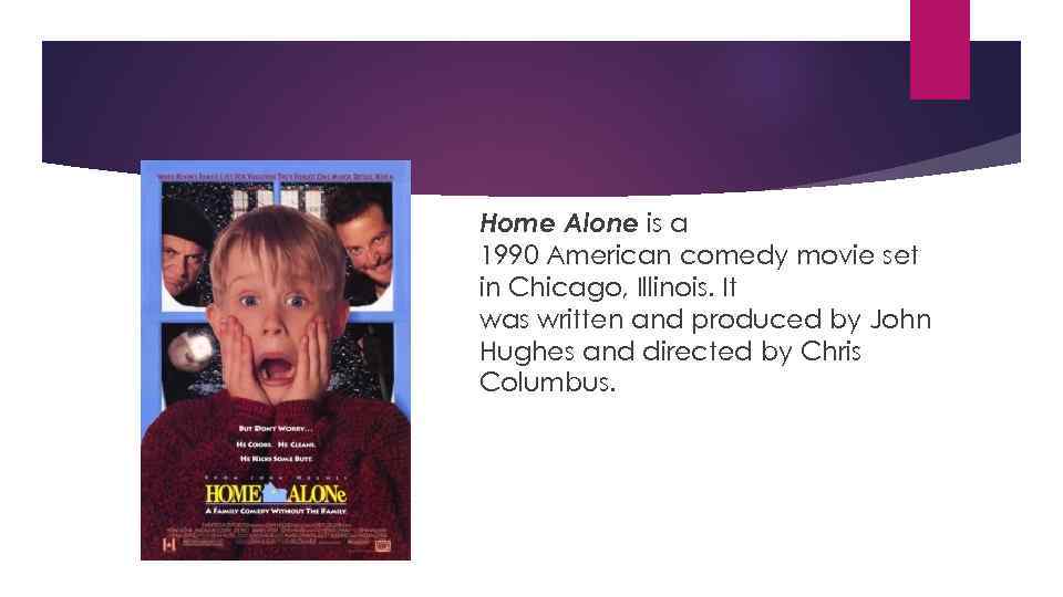 Home Alone is a 1990 American comedy movie set in Chicago, Illinois. It was