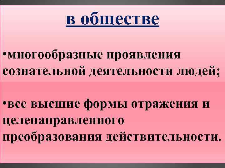 в обществе • многообразные проявления сознательной деятельности людей; • все высшие формы отражения и