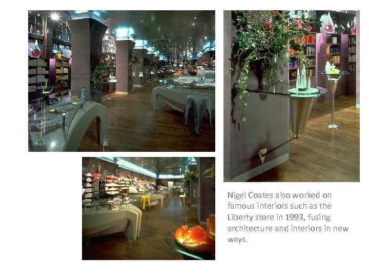 Nigel Coates also worked on famous interiors such as the Liberty store in 1993,